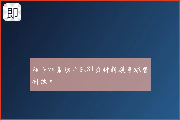 纽卡vs莱切主队81分钟新援角球替补扳平