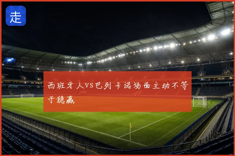 西班牙人vs巴列卡诺场面主动不等于稳赢