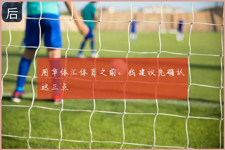 用华体汇体育之前，我建议先确认这三点
