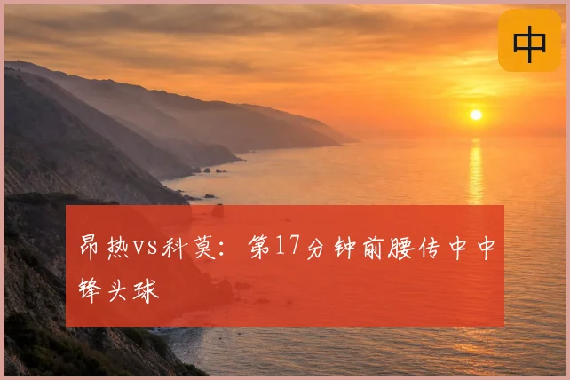 昂热vs科莫：第17分钟前腰传中中锋头球