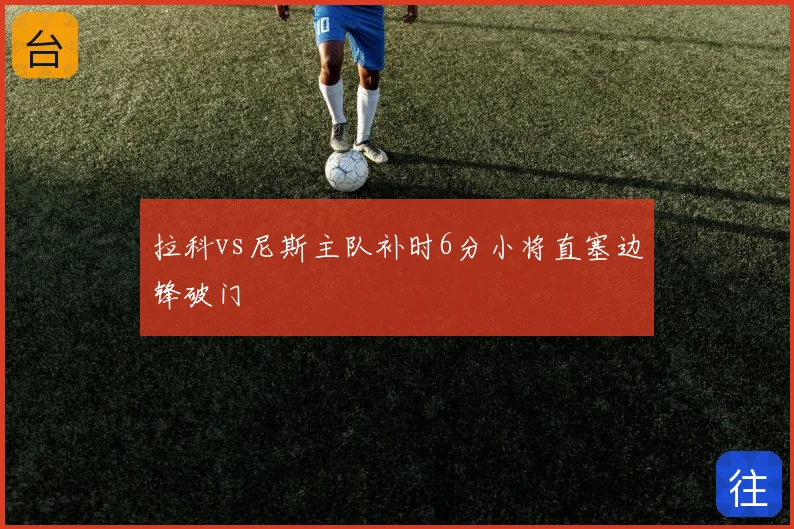 拉科vs尼斯主队补时6分小将直塞边锋破门